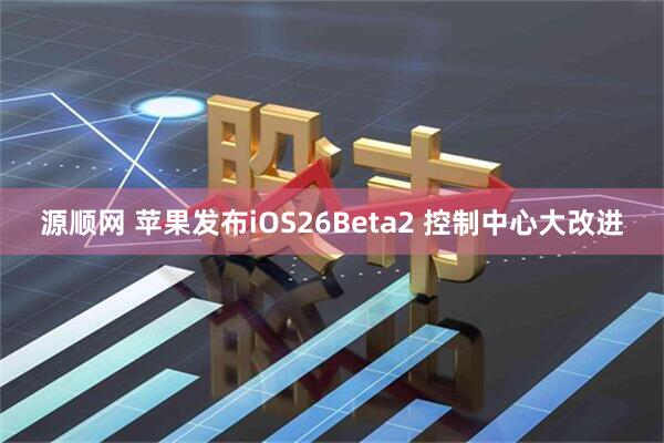 源顺网 苹果发布iOS26Beta2 控制中心大改进