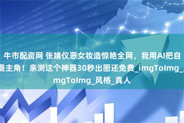 牛市配资网 张婧仪恶女妆造惊艳全网，我用AI把自己变成动漫主角！亲测这个神器30秒出图还免费_imgToImg_风格_真人