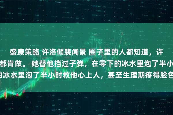 盛康策略 许洛倾裴闻景 　圈子里的人都知道，许洛倾为了骆淮景，什么都肯做。 　　她替他挡过子弹，在零下的冰水里泡了半小时救他心上人，甚至生理期疼得脸色惨白_赛车场