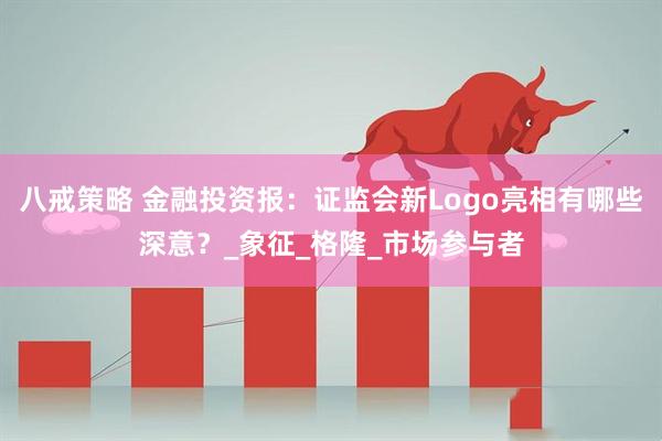 八戒策略 金融投资报：证监会新Logo亮相有哪些深意？_象征_格隆_市场参与者