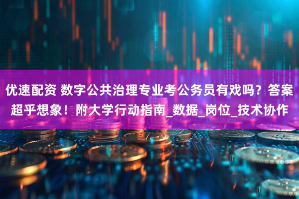 优速配资 数字公共治理专业考公务员有戏吗？答案超乎想象！附大学行动指南_数据_岗位_技术协作