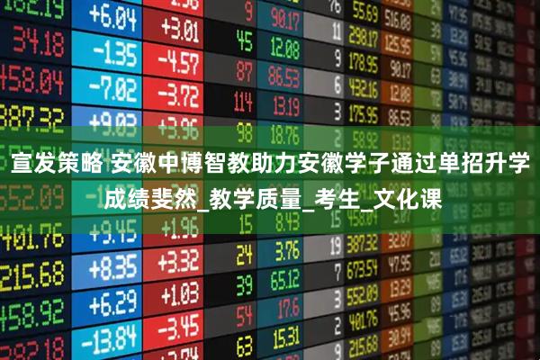 宣发策略 安徽中博智教助力安徽学子通过单招升学 成绩斐然_教学质量_考生_文化课