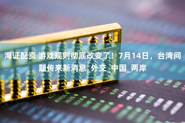 海证配资 游戏规则彻底改变了！7月14日，台湾问题传来新消息_外交_中国_两岸