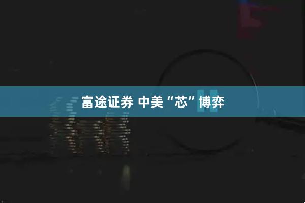 富途证券 中美“芯”博弈