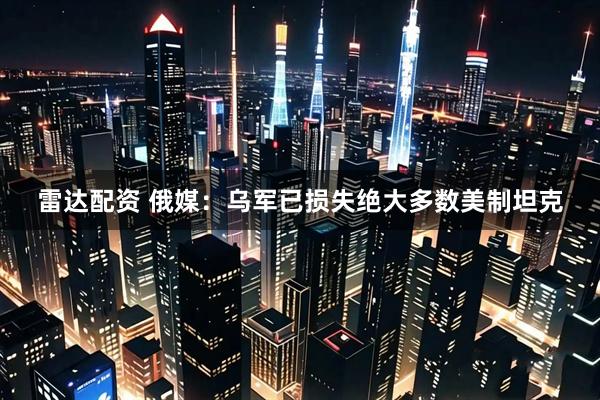 雷达配资 俄媒：乌军已损失绝大多数美制坦克