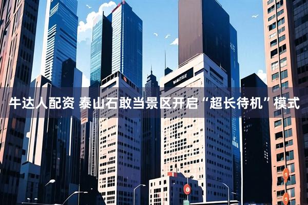 牛达人配资 泰山石敢当景区开启“超长待机”模式