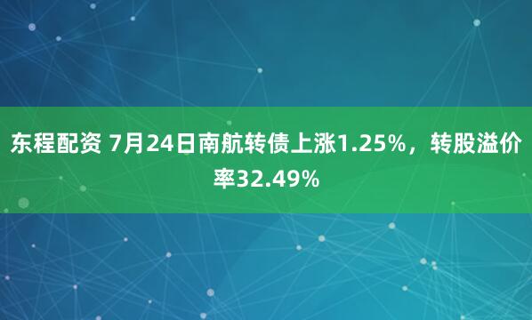 东程配资 7月24日南航转债上涨1.25%，转股溢价率32.49%