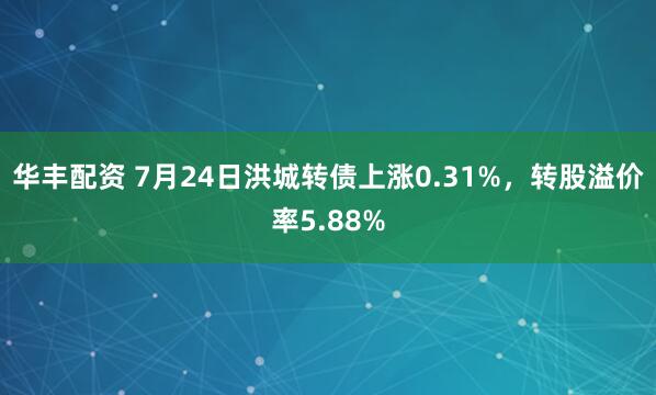 华丰配资 7月24日洪城转债上涨0.31%，转股溢价率5.88%