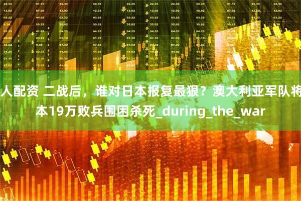 人人配资 二战后，谁对日本报复最狠？澳大利亚军队将日本19万败兵围困杀死_during_the_war