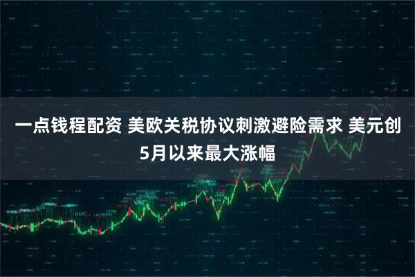 一点钱程配资 美欧关税协议刺激避险需求 美元创5月以来最大涨幅