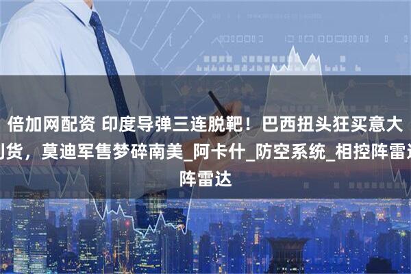 倍加网配资 印度导弹三连脱靶！巴西扭头狂买意大利货，莫迪军售梦碎南美_阿卡什_防空系统_相控阵雷达