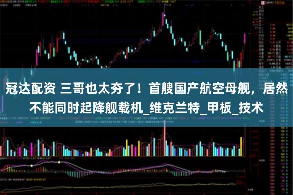 冠达配资 三哥也太夯了！首艘国产航空母舰，居然不能同时起降舰载机_维克兰特_甲板_技术