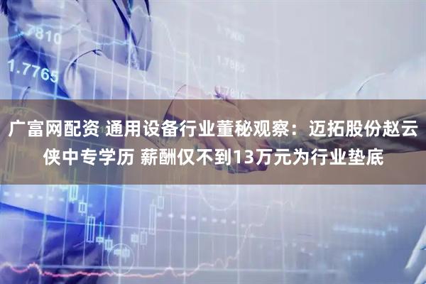 广富网配资 通用设备行业董秘观察：迈拓股份赵云侠中专学历 薪酬仅不到13万元为行业垫底