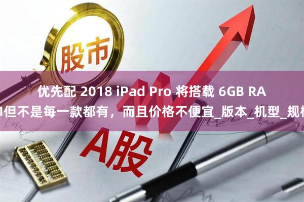 优先配 2018 iPad Pro 将搭载 6GB RAM　但不是每一款都有，而且价格不便宜_版本_机型_规格
