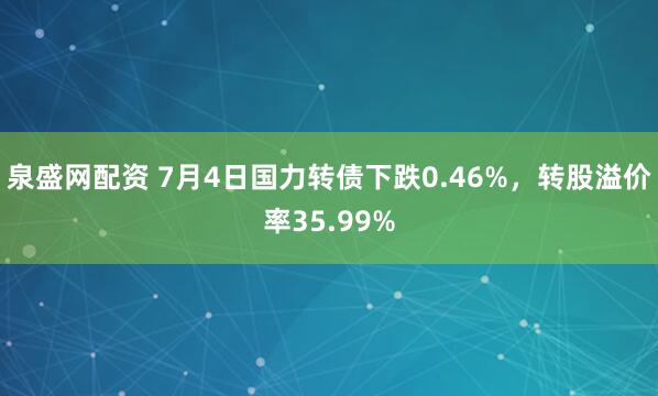 泉盛网配资 7月4日国力转债下跌0.46%，转股溢价率35.99%